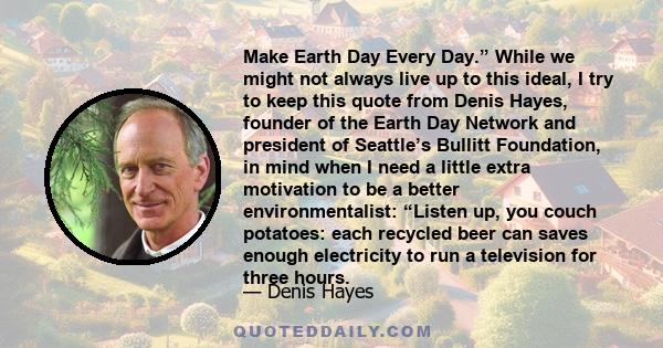 Make Earth Day Every Day.” While we might not always live up to this ideal, I try to keep this quote from Denis Hayes, founder of the Earth Day Network and president of Seattle’s Bullitt Foundation, in mind when I need