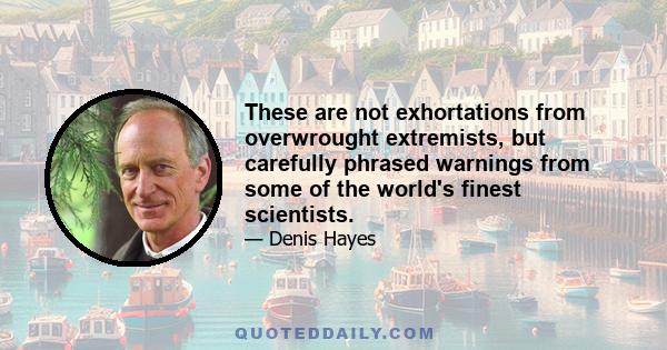 These are not exhortations from overwrought extremists, but carefully phrased warnings from some of the world's finest scientists.