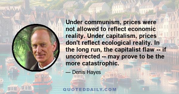 Under communism, prices were not allowed to reflect economic reality. Under capitalism, prices don't reflect ecological reality. In the long run, the capitalist flaw -- if uncorrected -- may prove to be the more