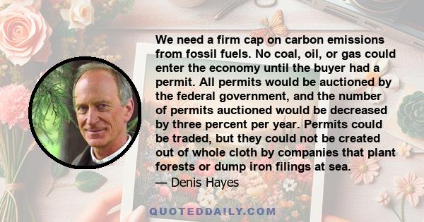 We need a firm cap on carbon emissions from fossil fuels. No coal, oil, or gas could enter the economy until the buyer had a permit. All permits would be auctioned by the federal government, and the number of permits