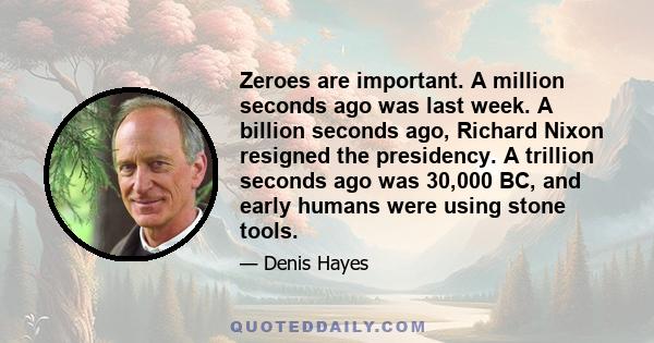 Zeroes are important. A million seconds ago was last week. A billion seconds ago, Richard Nixon resigned the presidency. A trillion seconds ago was 30,000 BC, and early humans were using stone tools.