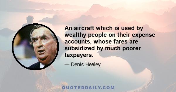 An aircraft which is used by wealthy people on their expense accounts, whose fares are subsidized by much poorer taxpayers.