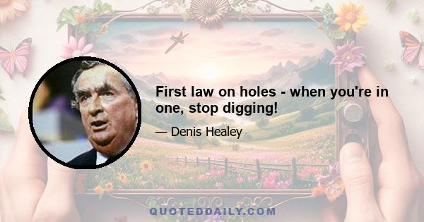 First law on holes - when you're in one, stop digging!