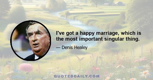 I've got a happy marriage, which is the most important singular thing.