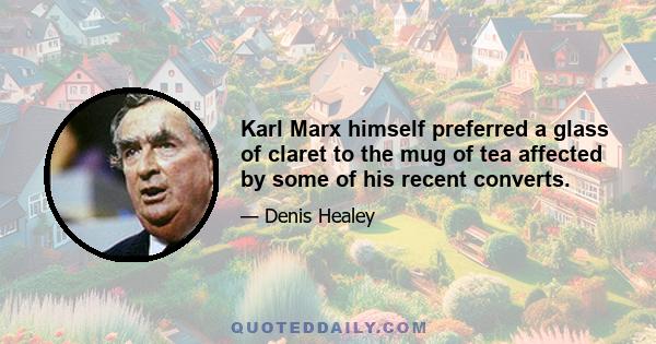 Karl Marx himself preferred a glass of claret to the mug of tea affected by some of his recent converts.