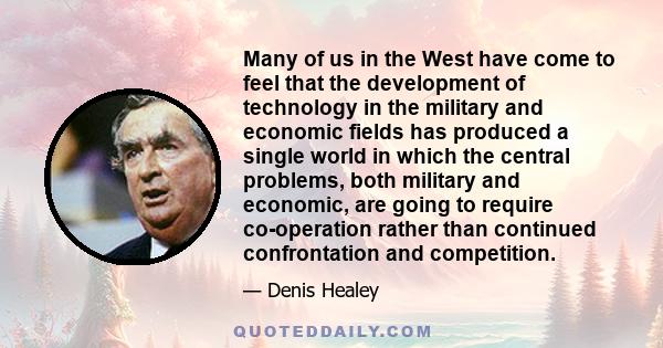 Many of us in the West have come to feel that the development of technology in the military and economic fields has produced a single world in which the central problems, both military and economic, are going to require 