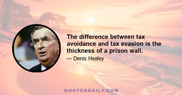 The difference between tax avoidance and tax evasion is the thickness of a prison wall.