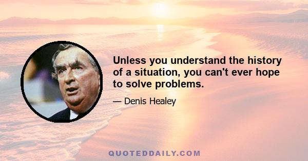 Unless you understand the history of a situation, you can't ever hope to solve problems.