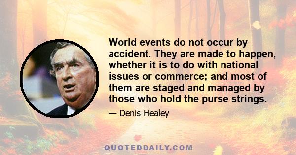 World events do not occur by accident. They are made to happen, whether it is to do with national issues or commerce; and most of them are staged and managed by those who hold the purse strings.