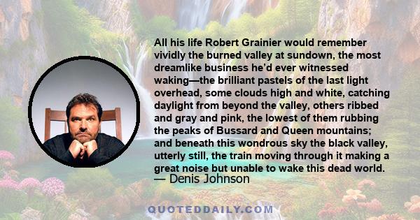 All his life Robert Grainier would remember vividly the burned valley at sundown, the most dreamlike business he’d ever witnessed waking—the brilliant pastels of the last light overhead, some clouds high and white,