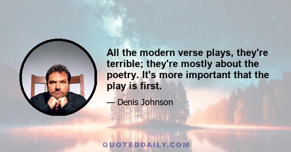 All the modern verse plays, they're terrible; they're mostly about the poetry. It's more important that the play is first.