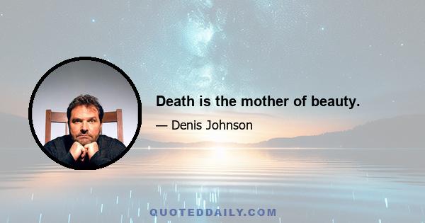 Death is the mother of beauty.