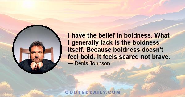 I have the belief in boldness. What I generally lack is the boldness itself. Because boldness doesn't feel bold. It feels scared not brave.