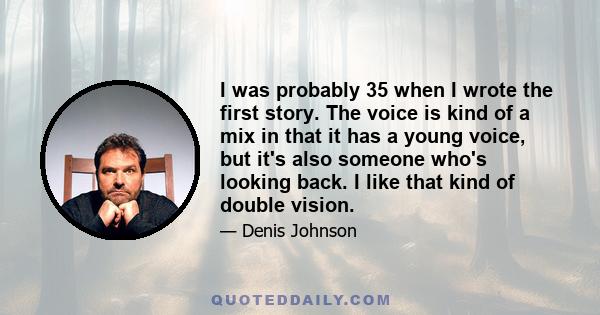 I was probably 35 when I wrote the first story. The voice is kind of a mix in that it has a young voice, but it's also someone who's looking back. I like that kind of double vision.