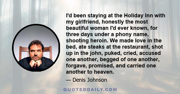 I'd been staying at the Holiday Inn with my girlfriend, honestly the most beautiful woman I'd ever known, for three days under a phony name, shooting heroin. We made love in the bed, ate steaks at the restaurant, shot