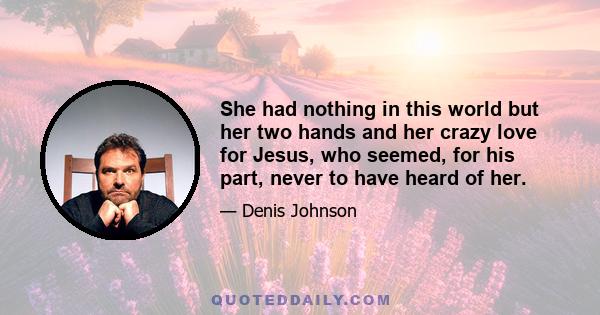 She had nothing in this world but her two hands and her crazy love for Jesus, who seemed, for his part, never to have heard of her.