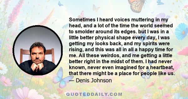 Sometimes I heard voices muttering in my head, and a lot of the time the world seemed to smolder around its edges. but I was in a little better physical shape every day, I was getting my looks back, and my spirits were