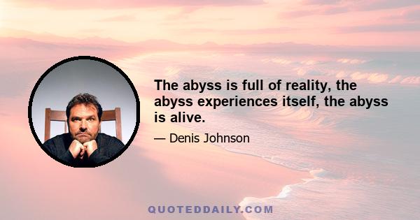 The abyss is full of reality, the abyss experiences itself, the abyss is alive.