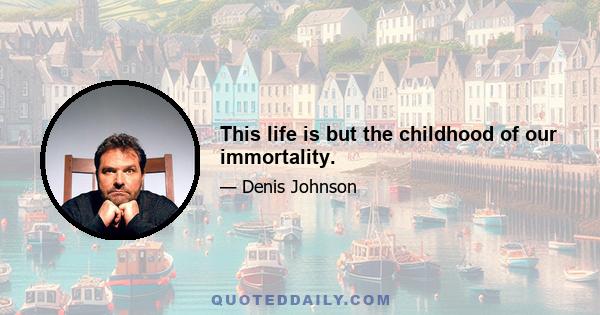 This life is but the childhood of our immortality.