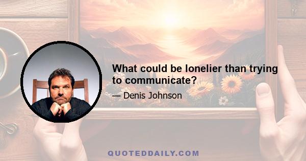 What could be lonelier than trying to communicate?