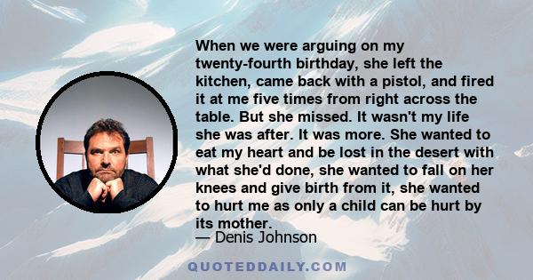 When we were arguing on my twenty-fourth birthday, she left the kitchen, came back with a pistol, and fired it at me five times from right across the table. But she missed. It wasn't my life she was after. It was more.