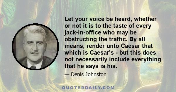 Let your voice be heard, whether or not it is to the taste of every jack-in-office who may be obstructing the traffic. By all means, render unto Caesar that which is Caesar's - but this does not necessarily include