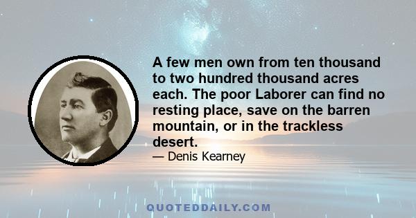 A few men own from ten thousand to two hundred thousand acres each. The poor Laborer can find no resting place, save on the barren mountain, or in the trackless desert.