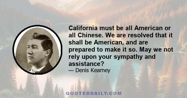 California must be all American or all Chinese. We are resolved that it shall be American, and are prepared to make it so. May we not rely upon your sympathy and assistance?