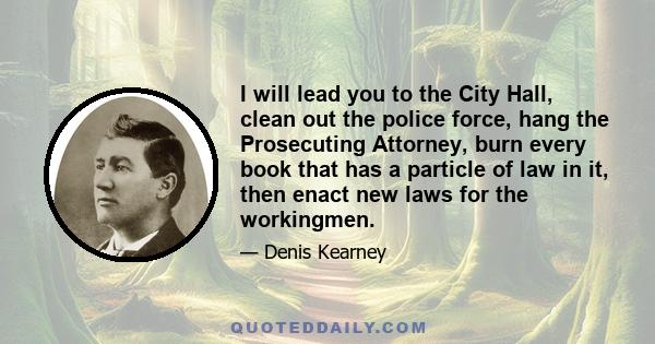 I will lead you to the City Hall, clean out the police force, hang the Prosecuting Attorney, burn every book that has a particle of law in it, then enact new laws for the workingmen.