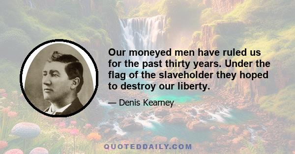 Our moneyed men have ruled us for the past thirty years. Under the flag of the slaveholder they hoped to destroy our liberty.