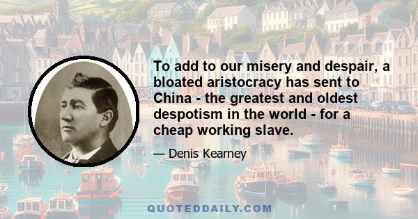 To add to our misery and despair, a bloated aristocracy has sent to China - the greatest and oldest despotism in the world - for a cheap working slave.