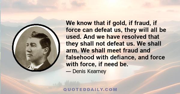 We know that if gold, if fraud, if force can defeat us, they will all be used. And we have resolved that they shall not defeat us. We shall arm. We shall meet fraud and falsehood with defiance, and force with force, if