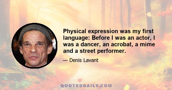 Physical expression was my first language: Before I was an actor, I was a dancer, an acrobat, a mime and a street performer.