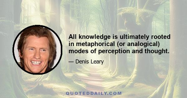 All knowledge is ultimately rooted in metaphorical (or analogical) modes of perception and thought.