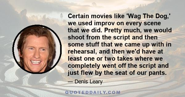 Certain movies like 'Wag The Dog,' we used improv on every scene that we did. Pretty much, we would shoot from the script and then some stuff that we came up with in rehearsal, and then we'd have at least one or two