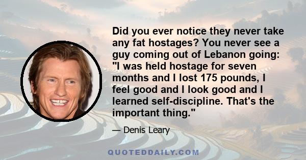 Did you ever notice they never take any fat hostages? You never see a guy coming out of Lebanon going: I was held hostage for seven months and I lost 175 pounds, I feel good and I look good and I learned