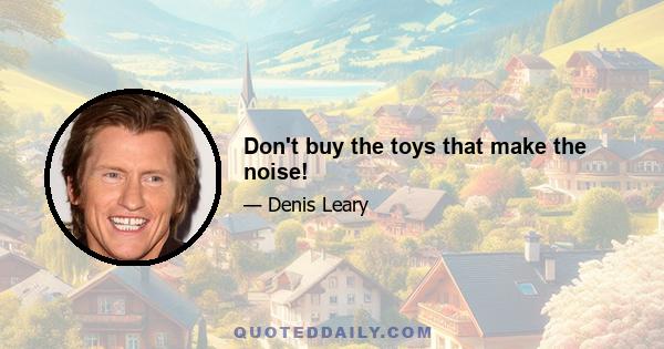 Don't buy the toys that make the noise!