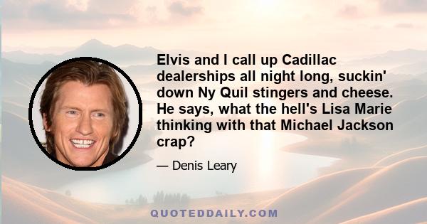 Elvis and I call up Cadillac dealerships all night long, suckin' down Ny Quil stingers and cheese. He says, what the hell's Lisa Marie thinking with that Michael Jackson crap?