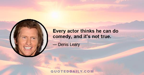 Every actor thinks he can do comedy, and it's not true.