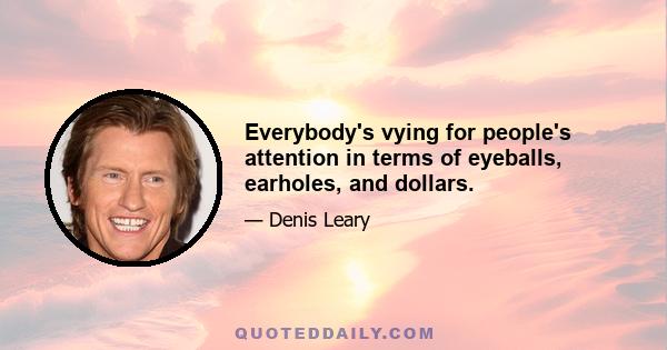 Everybody's vying for people's attention in terms of eyeballs, earholes, and dollars.