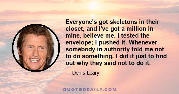 Everyone's got skeletons in their closet, and I've got a million in mine, believe me. I tested the envelope; I pushed it. Whenever somebody in authority told me not to do something, I did it just to find out why they