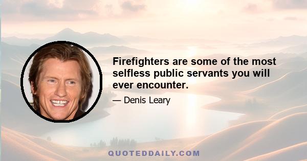 Firefighters are some of the most selfless public servants you will ever encounter.