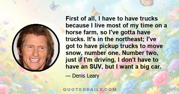 First of all, I have to have trucks because I live most of my time on a horse farm, so I've gotta have trucks. It's in the northeast; I've got to have pickup trucks to move snow, number one. Number two, just if I'm