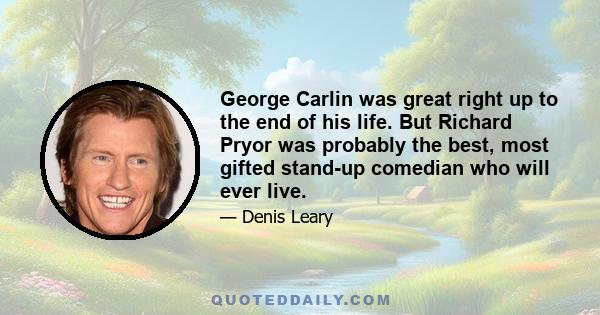 George Carlin was great right up to the end of his life. But Richard Pryor was probably the best, most gifted stand-up comedian who will ever live.