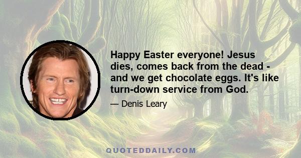 Happy Easter everyone! Jesus dies, comes back from the dead - and we get chocolate eggs. It's like turn-down service from God.