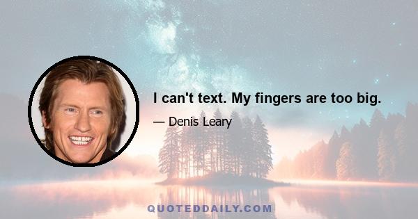 I can't text. My fingers are too big.