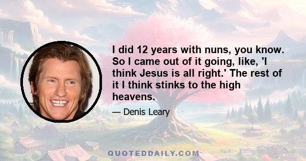 I did 12 years with nuns, you know. So I came out of it going, like, 'I think Jesus is all right.' The rest of it I think stinks to the high heavens.