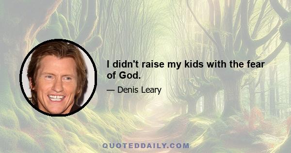 I didn't raise my kids with the fear of God.