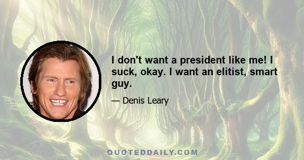 I don't want a president like me! I suck, okay. I want an elitist, smart guy.