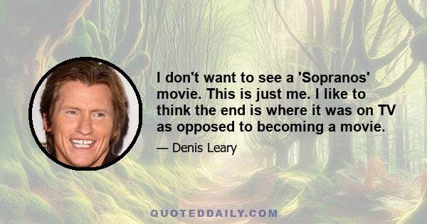 I don't want to see a 'Sopranos' movie. This is just me. I like to think the end is where it was on TV as opposed to becoming a movie.